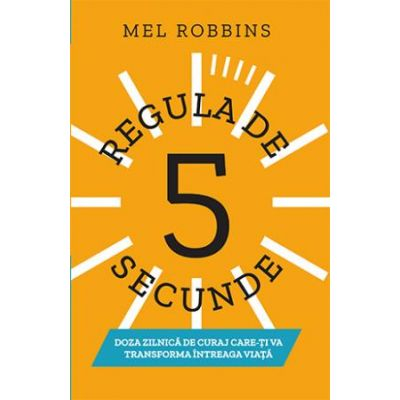 Regula de 5 secunde. Doza zilnica de curaj care-ti va transforma intreaga viata - Mel Robbins
