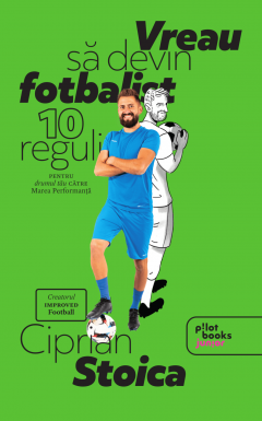 14 ani+ - Vreau sa devin fotbalist 10 reguli pentru drumul tau catre marea performanta Ciprian Stoica