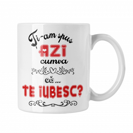 Cana personalizata - Cana personalizata - Ti-am spus cumva azi ca TE IUBESC?