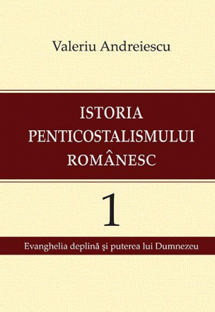 Istoria penticostalismului romanesc. Volumul 1. Evanghelia deplina si puterea lui Dumnezeu [0]
