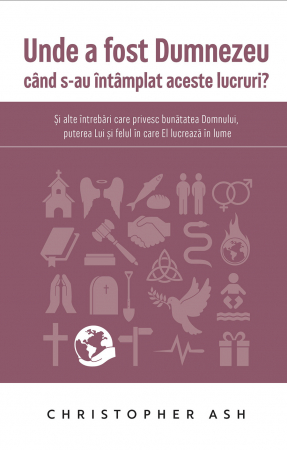 Apologetica - Unde a fost Dumnezeu cand s-au intamplat aceste lucruri? Si alte intrebari care privesc bunatatea Domnului, puterea Lui si felul in care El lucreaza in lume