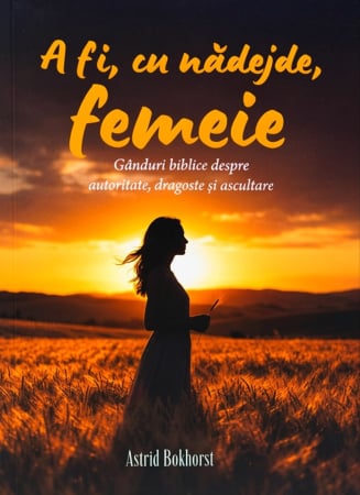 Carti - A fi, cu nădejde, femeie: Gânduri biblice despre autoritate, dragoste și ascultare