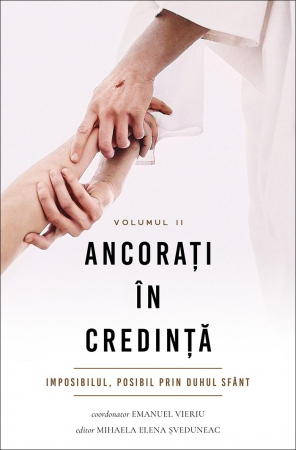 Marturii - Ancorati in credinta. Vol. 2. Imposibilul, posibil prin Duhul Sfant