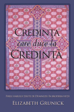 Carti - Credinta care duce la credinta. Firele harului tesute de Dumnezeu in broderia vietii