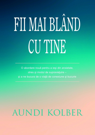 Viata de zi cu zi - Fii mai bland cu tine: O abordare noua pentru a iesi din anxietate, stres si modul de supravietuire – si a ne bucura de o viata de conexiune si bucurie