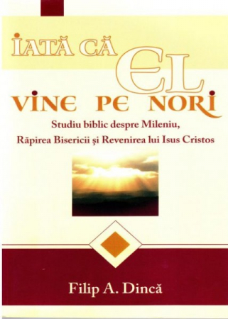 A doua venire - Iata ca El vine pe nori. Studiu biblic despre Mileniu, Rapirea Bisericii si Revenirea lui Isus Hristos