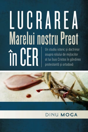 Carti - Lucrarea Marelui nostru Preot in Cer. Un studiu istoric si doctrinar asupra rolului de mijlocitor al lui Isus Cristos in gandirea protestanta si ortodoxa