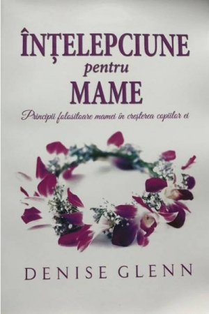 Familie - Intelepciune pentru mame. Principii folositoare mamei in cresterea copiilor ei