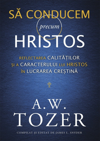 Leadership - Sa conducem precum Hristos. Reflectarea calitatilor si a caracterului lui Hristos in lucrarea crestina
