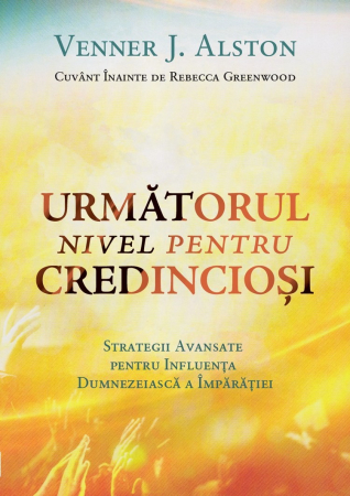 Viata din belsug - Următorul nivel pentru credincioși. Strategii avansate pentru influența dumnezeiască a Împărăției