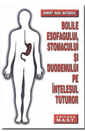 Bolile esofagului, stomacului si duodenului pe intelesul tuturor - Robert Radu Mateescu Sanatate - Bolile esofagului, stomacului si duodenului pe intelesul tuturor - Robert Radu Mateescu
