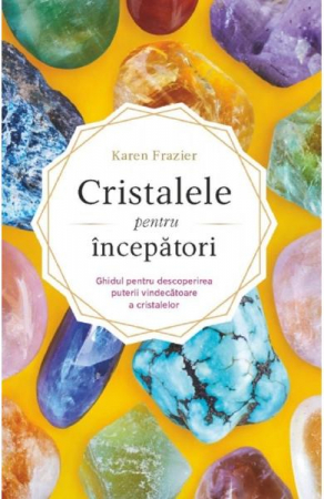 Spiritualitate - Ezoterism - Cristalele pentru incepatori. Ghidul pentru descoperirea puterii vindecatoare a cristalelor