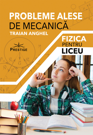 Manuale - Carte Scolara - Probleme Alese de Mecanica. Fizica pentru Liceu de Traian Anghel