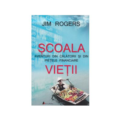 Scoala Vietii. Aventuri din calatorii si din pietele financiare de Jim Rogers [0]