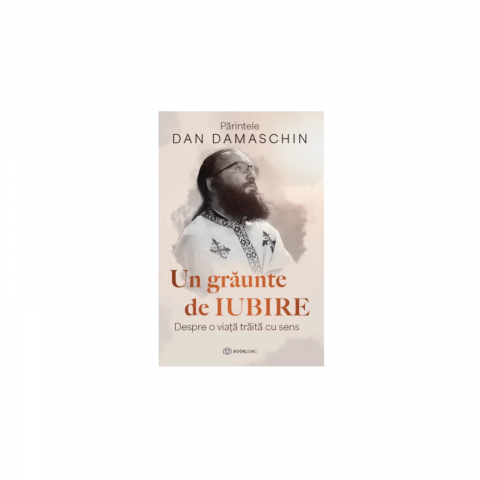Biografii, Memorii, Jurnale - Un graunte de iubire - Parintele Dan Damaschin
