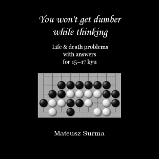 Carte Go : You won' t get dumber while thinking - Life & death problems with answers for 15 - 17 kyu - Mateusz Surma [1]