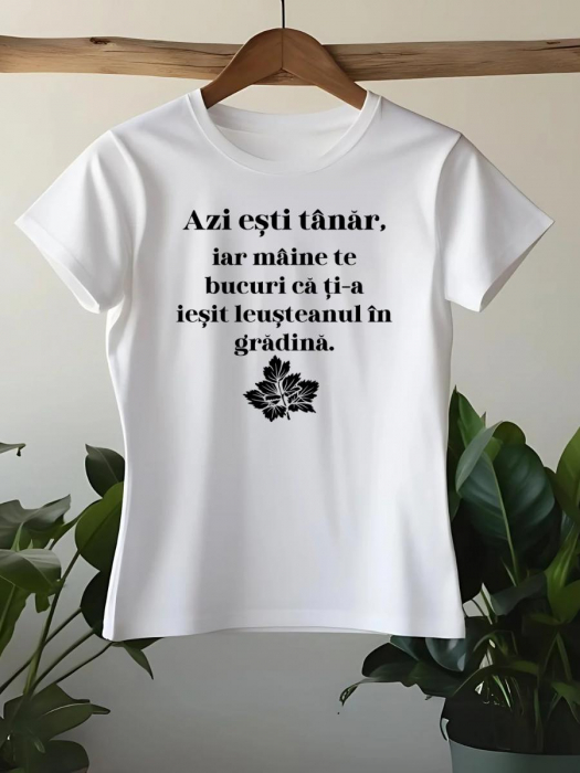 TRICOU PERSONALIZAT DAMA - Azi esti tanar, iar maine te bucuri ca ti-a iesit leusteanul in gradina [1]