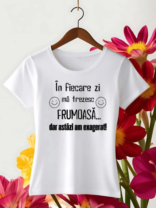 TRICOU PERSONALIZAT DAMA - In fiecare zi ma trezesc frumoasa... dar astazi am exagerat [1]