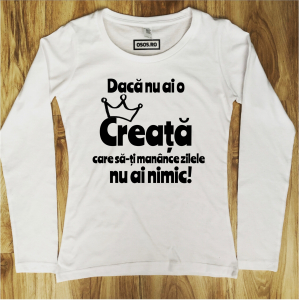 Bluze dama - Bluza dama - Daca nu ai o creata care sa-ti manance zilele nu ai nimic