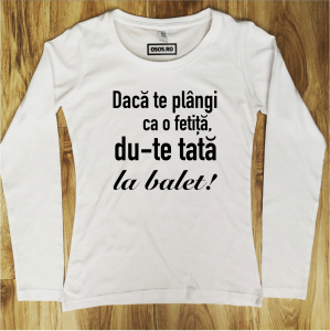 Bluze amuzante - Bluza dama - Daca te plangi ca o fetita, du-te tata la balet