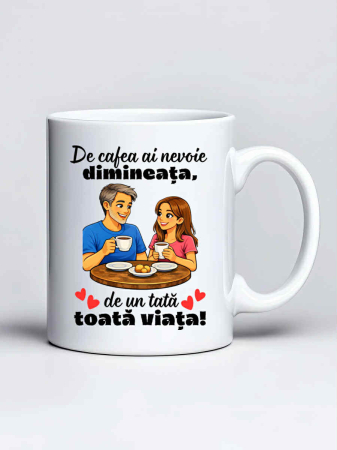 Cani pentru familie si rude - Cana personalizata - De cafea ai nevoie dimineata, de un tata toata viata