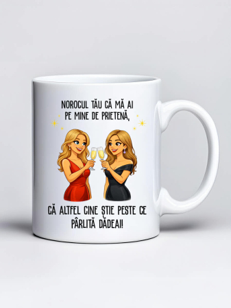 Cani pentru familie, rude si prieteni - Cana personalizata - Norocul tau ca ma ai pe mine de prietena, ca altfel cine stie peste ce parlita dadeai