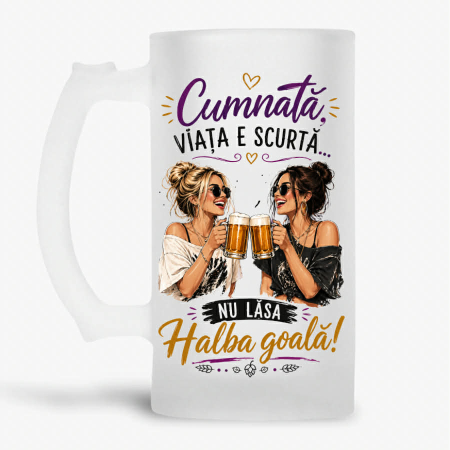 Halbe personalizate - Halba personalizata - Cumnată, viața e scurtă… nu lăsa halba goală!