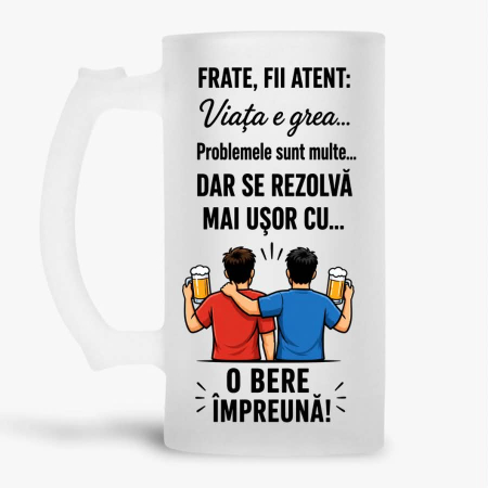 Halbe personalizate - Halba personalizata - Frate, fii atent: viata e grea... problemele sunt multe... dar se rezolva mai usor cu... o bere impreuna!