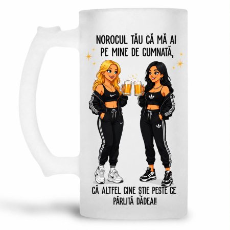 Halbe pentru familie si prieteni - Halba personalizata - Norocul tau ca mai ai pe mine de cumnata, ca altfel cine stie peste ce parlita dadeai