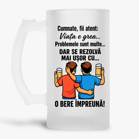 Halbe pentru familie si prieteni - Halba personalizata - Cumnate, fii atent: viata e grea... problemele sunt multe... dar se rezolva mai usor cu... o bere impreuna!