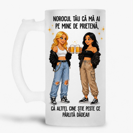 Halbe pentru familie si prieteni - Halba personalizata - Norocul tau ca mai ai pe mine de prietena, ca altfel cine stie peste ce parlita dadeai