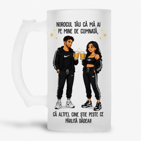 Halbe pentru familie si prieteni - Halba personalizata - Norocul tau ca mai ai pe mine de cumnata, ca altfel cine stie peste ce parlita dadeai!