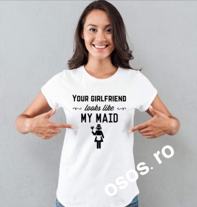 Tricouri rele - Tricou dama - Your girlfriend looks like my maid