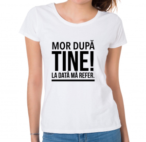 Tricouri personalizate - Tricou damă personalizat - Mor după tine! La dată mă refer.