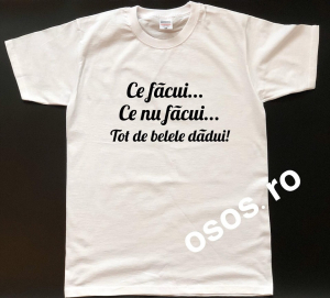 Tricouri personalizate bărbaţi - Tricou personalizat bărbătesc - Ce facui... Ce nu facui... Tot de belele dadui!