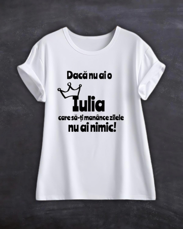 Tricouri cu nume - TRICOU PERSONALIZAT CU NUME - Daca nu ai o Iulia care sa-ti manance zilele nu ai nimic