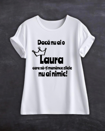 Tricouri cu nume - TRICOU PERSONALIZAT CU NUME - Daca nu ai o Laura care sa-ti manance zilele nu ai nimic