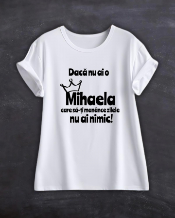 Tricouri cu nume - TRICOU PERSONALIZAT CU NUME - Daca nu ai o Mihaela care sa-ti manance zilele nu ai nimic