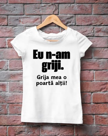 Tricouri amuzante - TRICOU PERSONALIZAT DAMA - Eu n-am griji. Grija mea o poarta altii