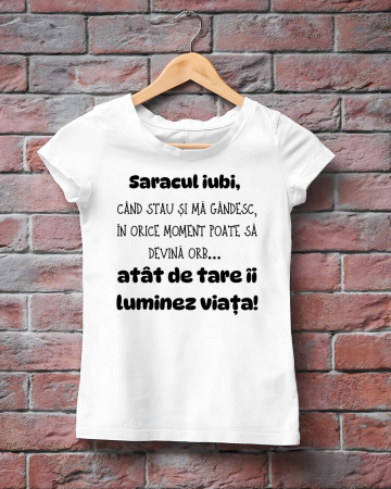 Tricouri amuzante - TRICOU PERSONALIZAT DAMA - Saracul iubi, cand stau si ma gandesc, in orice moment poate sa devina orb...atat de tare ii luminez viata
