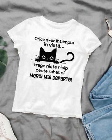 Tricouri cu pisici - TRICOU PERSONALIZAT DAMA CU PISICI - Orice s-ar intampla in viata... trage niste nisip peste rahat si mergi mai departe
