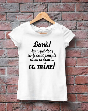 Tricouri amuzante - TRICOU PERSONALIZAT DAMA - Buna! Am vrut doar sa-ti aduc aminte ca nu ai bani!... ca mine