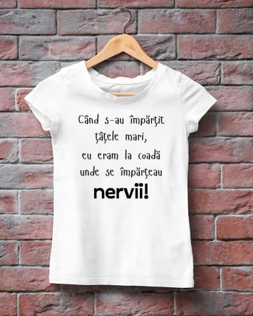 Tricouri amuzante - TRICOU PERSONALIZAT DAMA - Cand s-au impartit tatele mari, eu eram la coada unde se imparteau nervii