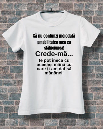 Tricouri rele - TRICOU PERSONALIZAT DAMA - Sa nu confunzi niciodata amabilitatea mea cu slabiciunea