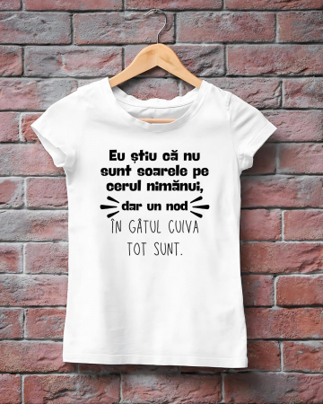 Tricouri rele - TRICOU PERSONALIZAT DAMA - Eu stiu ca nu sunt soarele pe cerul nimanui, dar un nod in gatul cuiva tot sunt