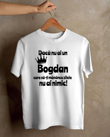 Tricouri cu nume - TRICOU PERSONALIZAT PENTRU BARBATI - Daca nu ai un Bogdan care sa-ti manance zilele nu ai nimic