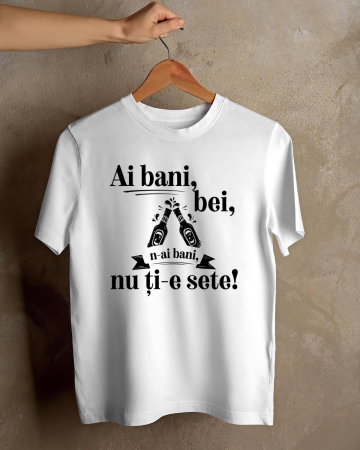 Tricouri amuzante - TRICOU PERSONALIZAT PENTRU BARBATI - Ai bani, bei, n-ai bani, nu ti-e sete