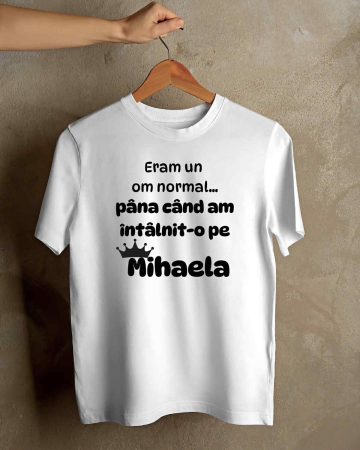 Tricouri cu nume - TRICOU PERSONALIZAT PENTRU BARBATI - Eram un om normal... pana cand am intalnit-o pe Mihaela