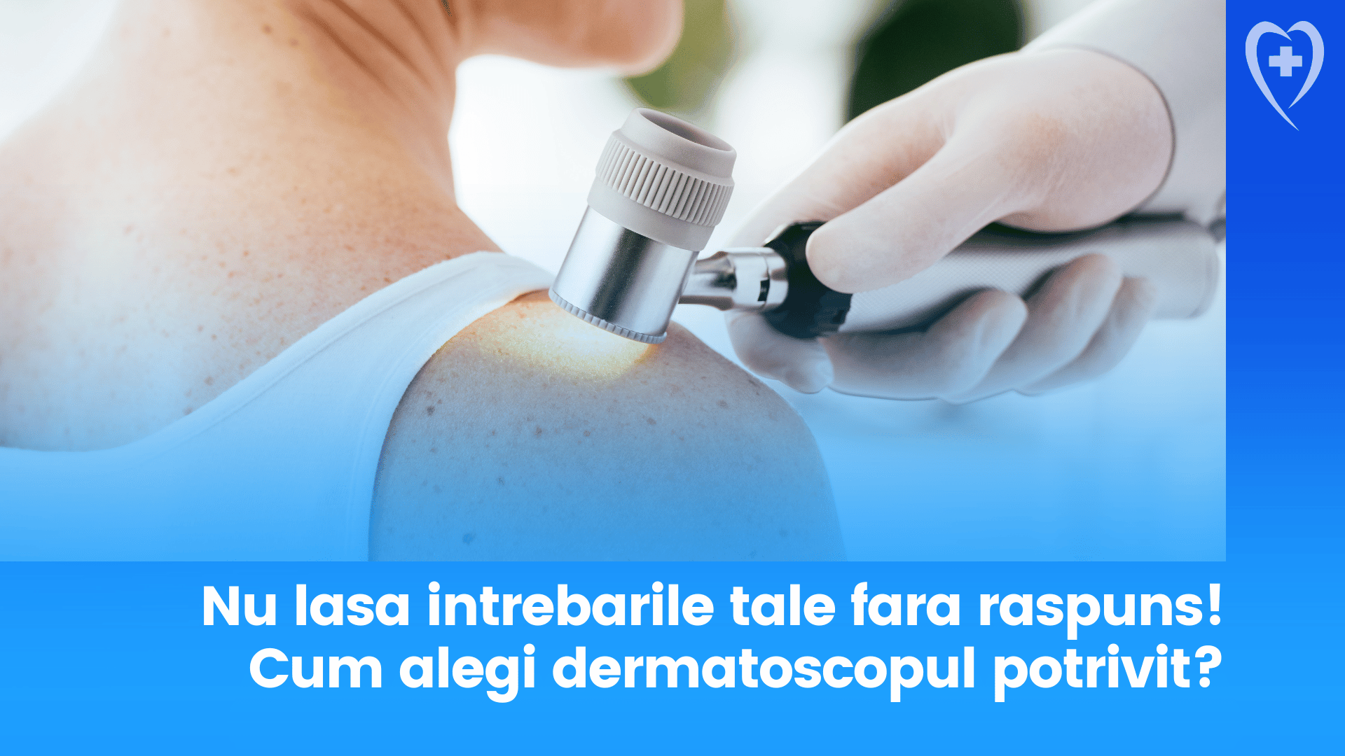 Nu lasa intrebarile tale fara raspuns! Despre alegerea dermatoscoapelor