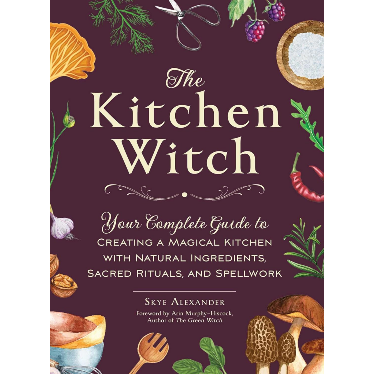 The Kitchen Witch: Your Complete Guide to Creating a Magical Kitchen with Natural Ingredients, Sacred Rituals, and Spellwork (House Witchcraft, Magic, & Spells Series) [1]